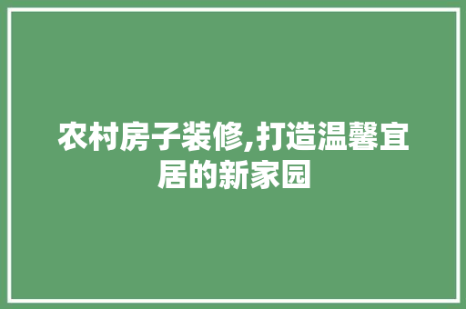 农村房子装修,打造温馨宜居的新家园
