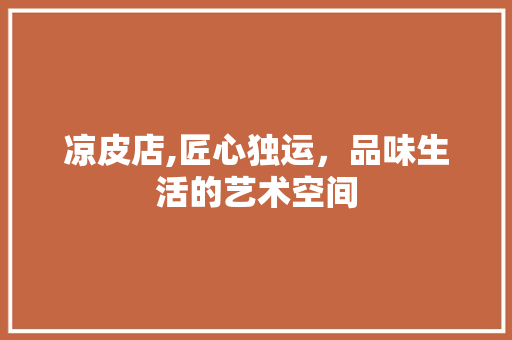 凉皮店,匠心独运，品味生活的艺术空间