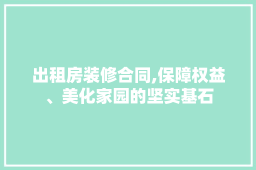 出租房装修合同,保障权益、美化家园的坚实基石