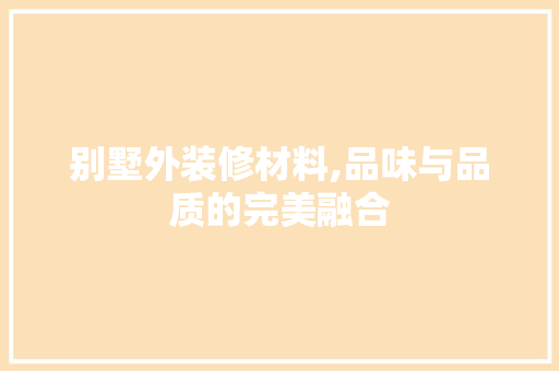 别墅外装修材料,品味与品质的完美融合