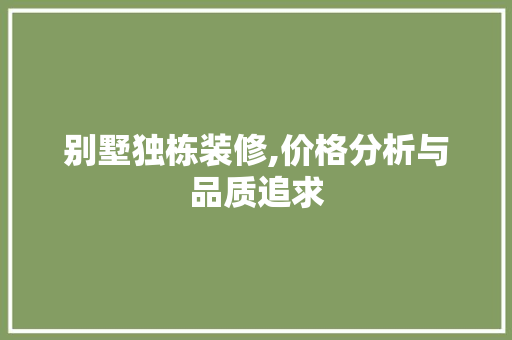 别墅独栋装修,价格分析与品质追求