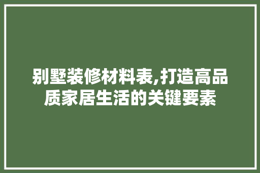 别墅装修材料表,打造高品质家居生活的关键要素