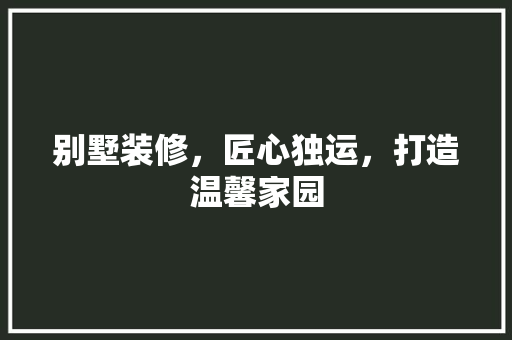 别墅装修，匠心独运，打造温馨家园