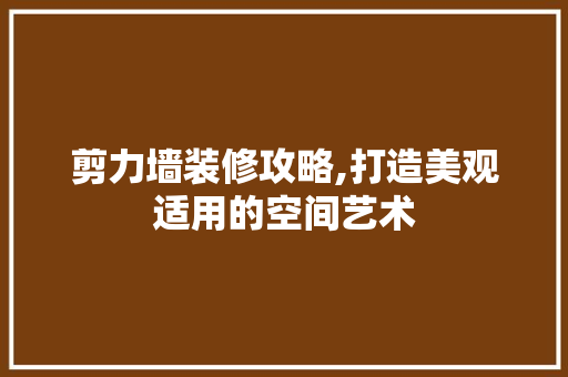 剪力墙装修攻略,打造美观适用的空间艺术