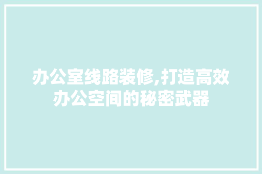 办公室线路装修,打造高效办公空间的秘密武器