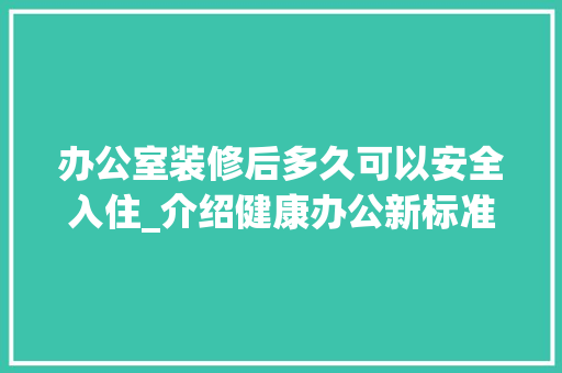 办公室装修后多久可以安全入住_介绍健康办公新标准