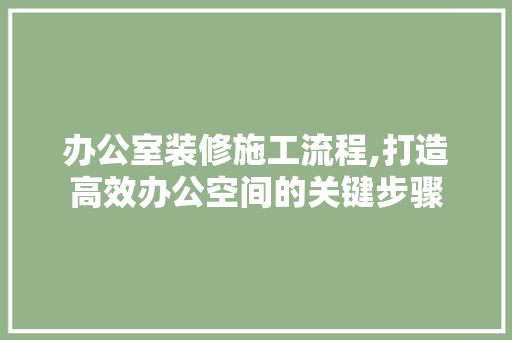 办公室装修施工流程,打造高效办公空间的关键步骤