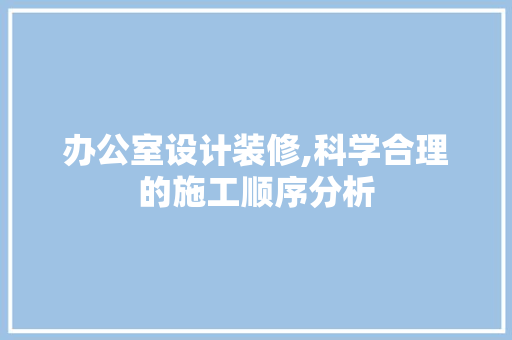 办公室设计装修,科学合理的施工顺序分析