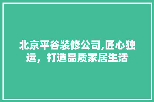 北京平谷装修公司,匠心独运，打造品质家居生活