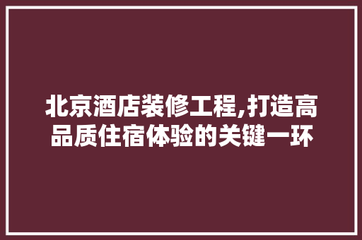 北京酒店装修工程,打造高品质住宿体验的关键一环