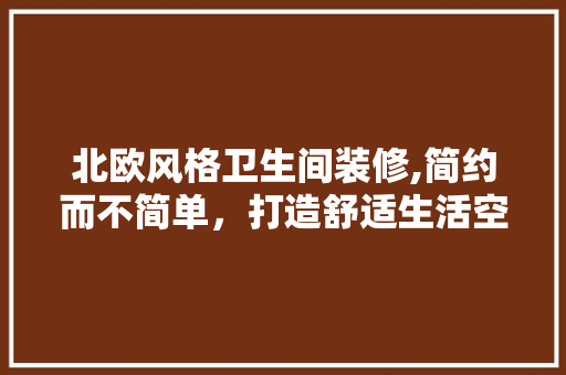 北欧风格卫生间装修,简约而不简单，打造舒适生活空间