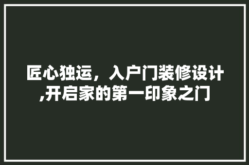 匠心独运，入户门装修设计,开启家的第一印象之门