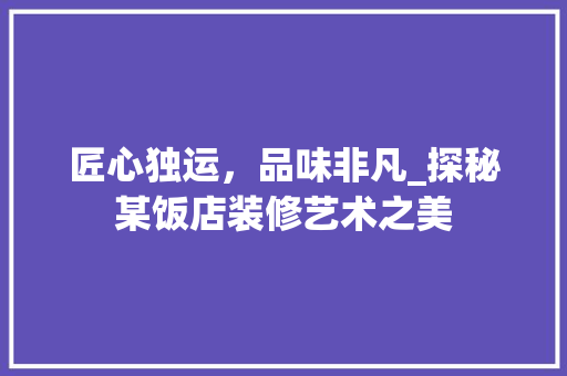 匠心独运，品味非凡_探秘某饭店装修艺术之美