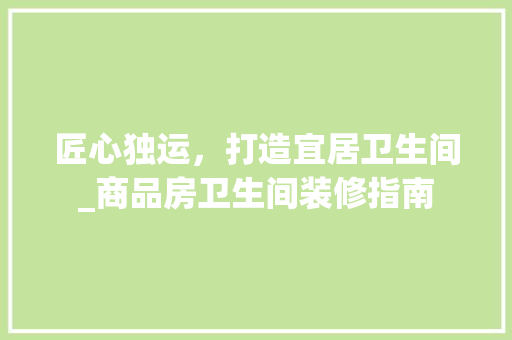匠心独运，打造宜居卫生间_商品房卫生间装修指南