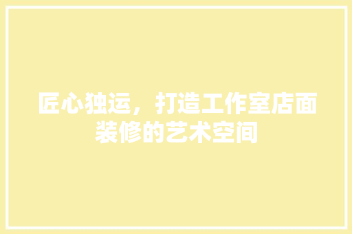 匠心独运，打造工作室店面装修的艺术空间