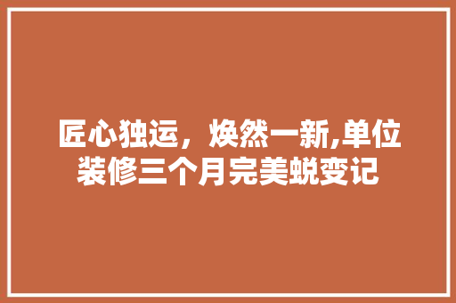 匠心独运，焕然一新,单位装修三个月完美蜕变记