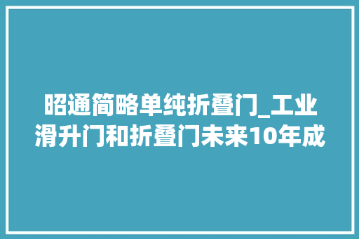 昭通简略单纯折叠门_工业滑升门和折叠门未来10年成长趋势