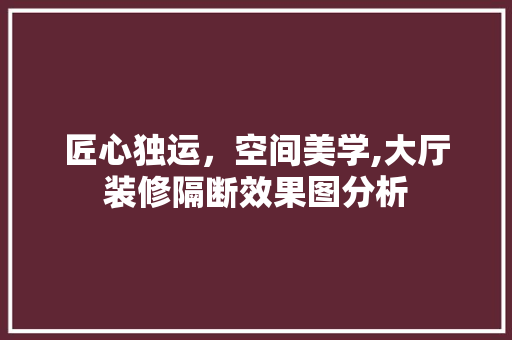 匠心独运，空间美学,大厅装修隔断效果图分析