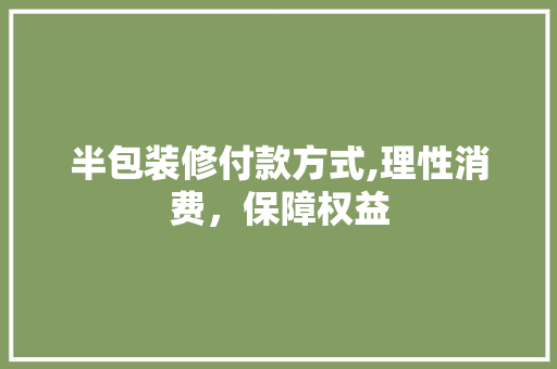 半包装修付款方式,理性消费，保障权益