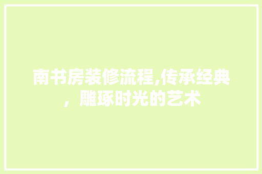 南书房装修流程,传承经典，雕琢时光的艺术