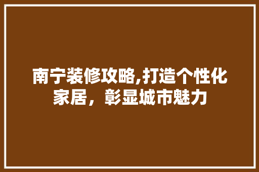 南宁装修攻略,打造个性化家居，彰显城市魅力