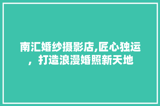 南汇婚纱摄影店,匠心独运，打造浪漫婚照新天地