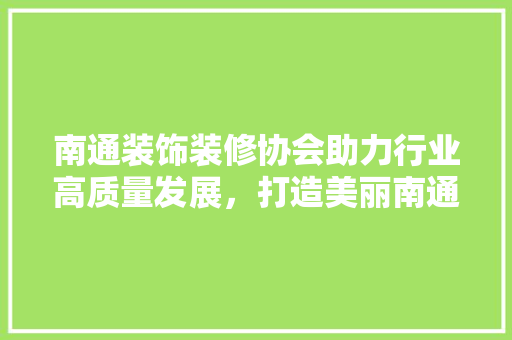 南通装饰装修协会助力行业高质量发展，打造美丽南通新名片