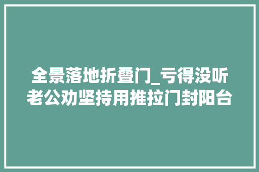 全景落地折叠门_亏得没听老公劝坚持用推拉门封阳台入住后比落地大年夜玻璃爽多了