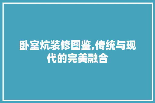 卧室炕装修图鉴,传统与现代的完美融合