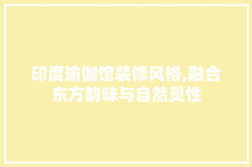 印度瑜伽馆装修风格,融合东方韵味与自然灵性