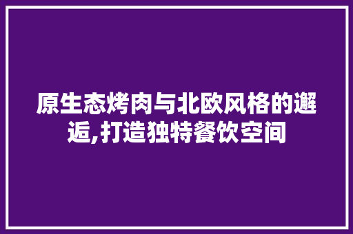 原生态烤肉与北欧风格的邂逅,打造独特餐饮空间