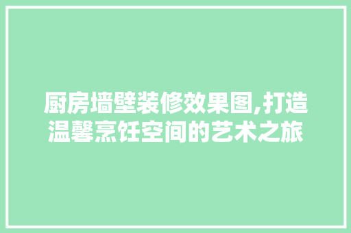 厨房墙壁装修效果图,打造温馨烹饪空间的艺术之旅