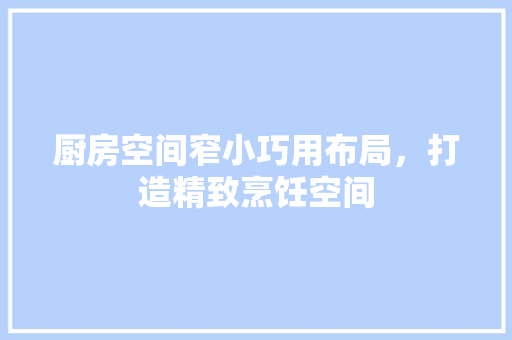 厨房空间窄小巧用布局，打造精致烹饪空间