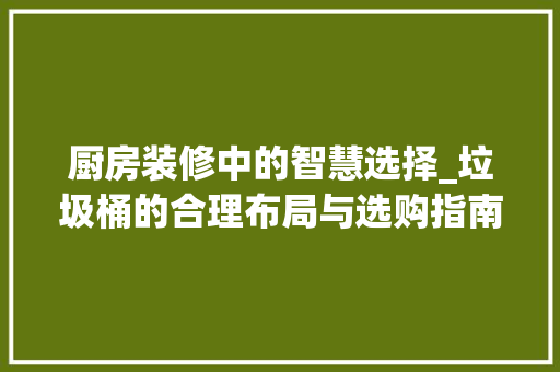 厨房装修中的智慧选择_垃圾桶的合理布局与选购指南