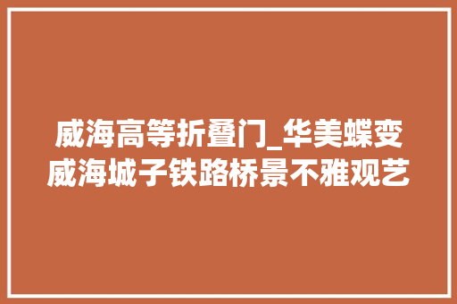 威海高等折叠门_华美蝶变威海城子铁路桥景不雅观艺术设计工程闪亮登场