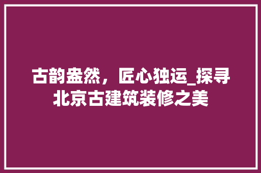 古韵盎然，匠心独运_探寻北京古建筑装修之美