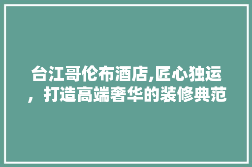 台江哥伦布酒店,匠心独运，打造高端奢华的装修典范