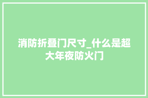 消防折叠门尺寸_什么是超大年夜防火门