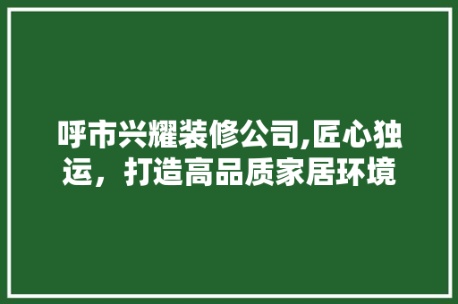 呼市兴耀装修公司,匠心独运，打造高品质家居环境