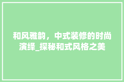 和风雅韵，中式装修的时尚演绎_探秘和式风格之美