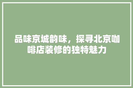 品味京城韵味，探寻北京咖啡店装修的独特魅力