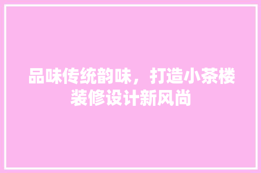 品味传统韵味，打造小茶楼装修设计新风尚