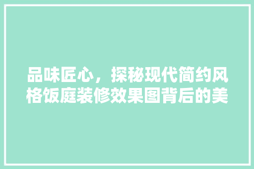 品味匠心，探秘现代简约风格饭庭装修效果图背后的美学哲学