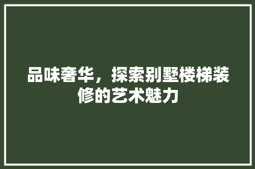 品味奢华，探索别墅楼梯装修的艺术魅力