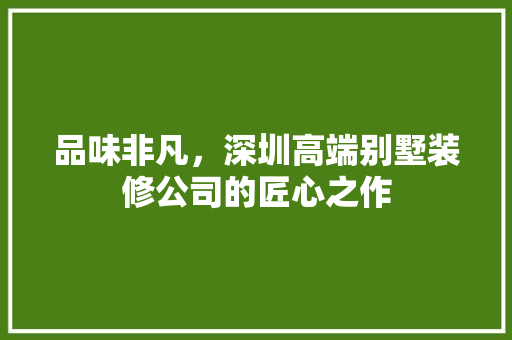 品味非凡，深圳高端别墅装修公司的匠心之作