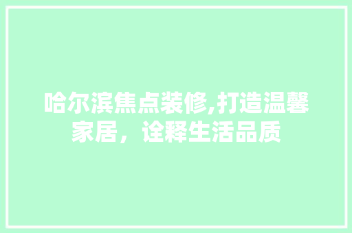哈尔滨焦点装修,打造温馨家居，诠释生活品质