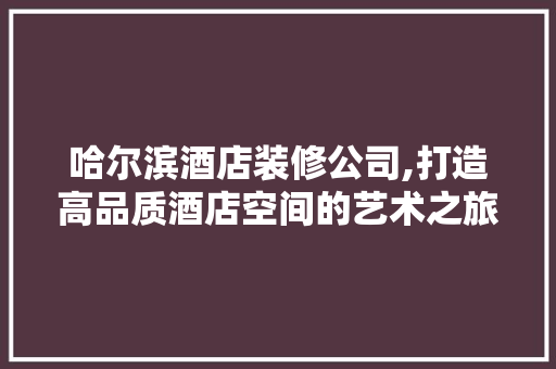 哈尔滨酒店装修公司,打造高品质酒店空间的艺术之旅