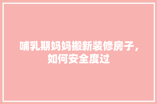 哺乳期妈妈搬新装修房子，如何安全度过