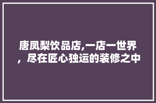 唐凤梨饮品店,一店一世界，尽在匠心独运的装修之中