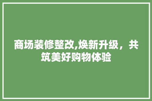 商场装修整改,焕新升级，共筑美好购物体验